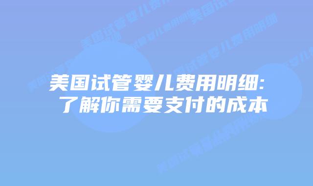 美国试管婴儿费用明细: 了解你需要支付的成本插图 美国试管婴儿费用明细: 了解你需要支付的成本