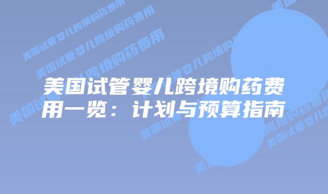 美国试管婴儿跨境购药费用一览:计划与预算指南插图 美国试管婴儿跨境购药费用一览:计划与预算指南