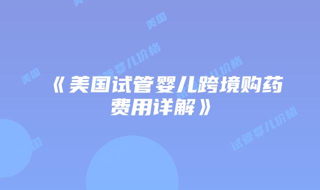 《美国试管婴儿跨境购药费用详解》插图 《美国试管婴儿跨境购药费用详解》