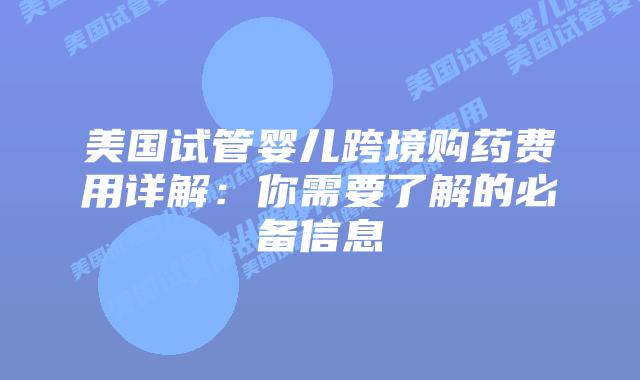 美国试管婴儿跨境购药费用详解:你需要了解的必备信息插图 美国试管婴儿跨境购药费用详解:你需要了解的必备信息
