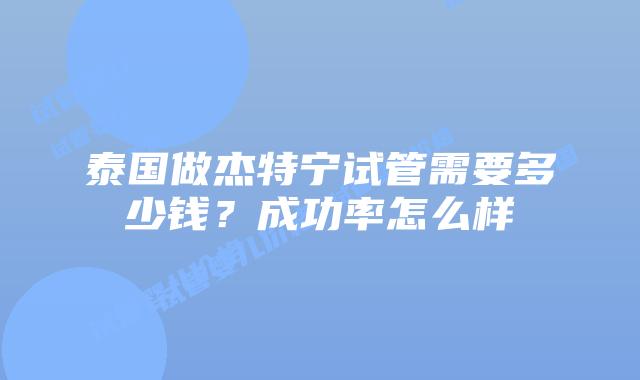 泰国做杰特宁试管需要多少钱?成功率怎么样插图 泰国做杰特宁试管需要多少钱?成功率怎么样