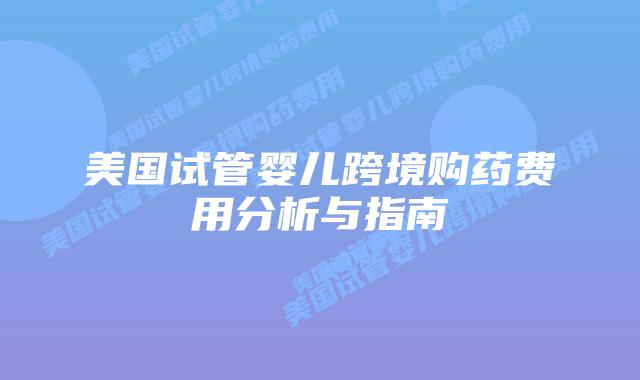 美国试管婴儿跨境购药费用分析与指南插图 美国试管婴儿跨境购药费用分析与指南