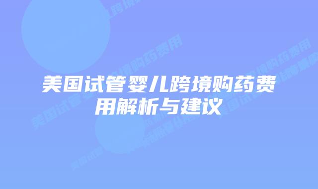 美国试管婴儿跨境购药费用解析与建议插图 美国试管婴儿跨境购药费用解析与建议