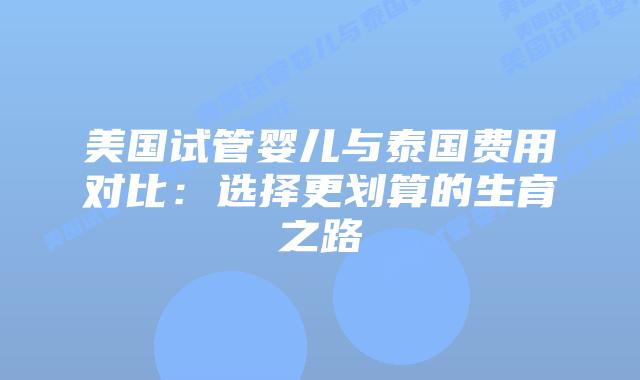 美国试管婴儿与泰国费用对比:选择更划算的生育之路插图 美国试管婴儿与泰国费用对比:选择更划算的生育之路