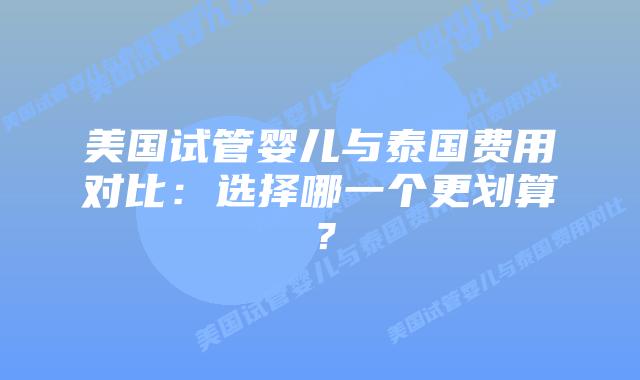 美国试管婴儿与泰国费用对比:选择哪一个更划算?插图 美国试管婴儿与泰国费用对比:选择哪一个更划算?