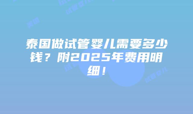 泰国做试管婴儿需要多少钱？附2025年费用明细！