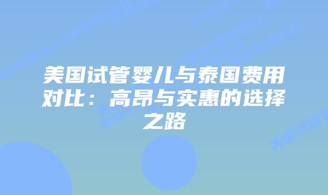 美国试管婴儿与泰国费用对比：高昂与实惠的选择之路