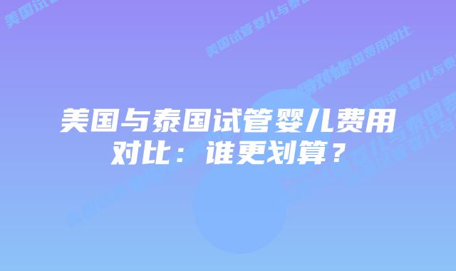 美国与泰国试管婴儿费用对比：谁更划算？