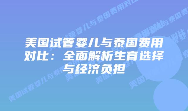 美国试管婴儿与泰国费用对比:全面解析生育选择与经济负担插图 美国试管婴儿与泰国费用对比:全面解析生育选择与经济负担