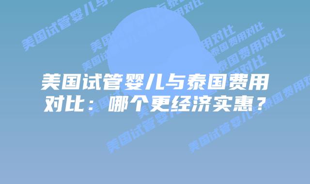 美国试管婴儿与泰国费用对比:哪个更经济实惠?插图 美国试管婴儿与泰国费用对比:哪个更经济实惠?