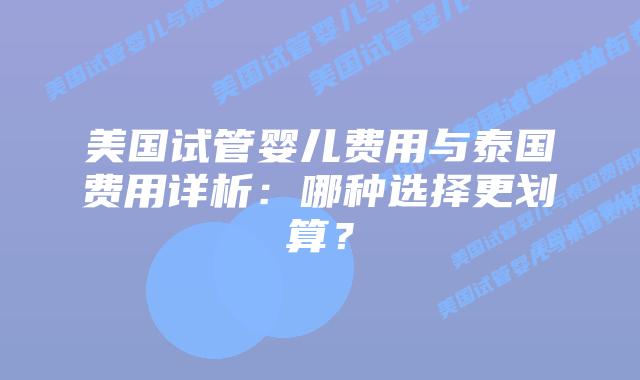 美国试管婴儿费用与泰国费用详析:哪种选择更划算?插图 美国试管婴儿费用与泰国费用详析:哪种选择更划算?