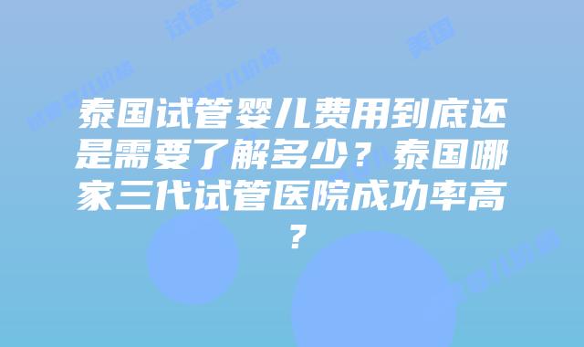 泰国试管婴儿费用到底还是需要了解多少?泰国哪家三代试管医院成功率高?插图 泰国试管婴儿费用到底还是需要了解多少?泰国哪家三代试管医院成功率高?