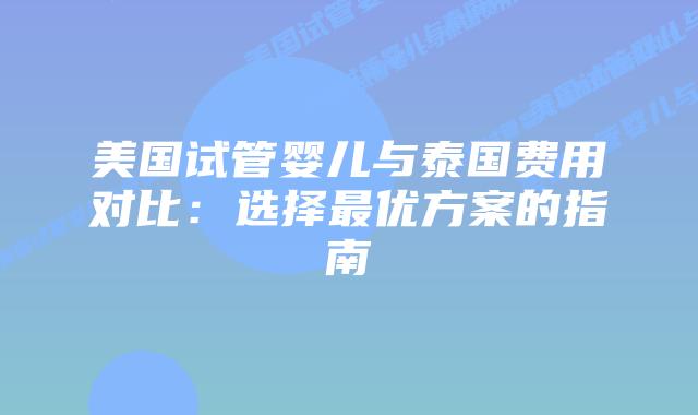 美国试管婴儿与泰国费用对比：选择最优方案的指南