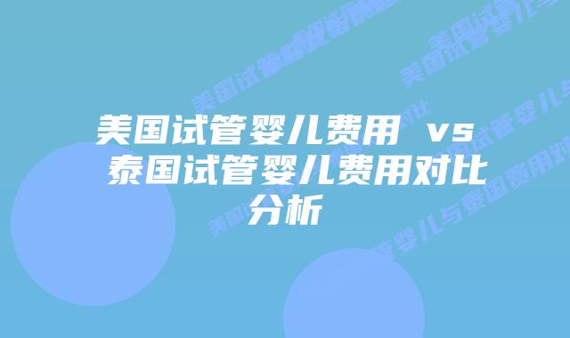 美国试管婴儿费用 vs 泰国试管婴儿费用对比分析