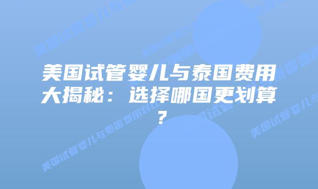 美国试管婴儿与泰国费用大揭秘:选择哪国更划算?插图 美国试管婴儿与泰国费用大揭秘:选择哪国更划算?