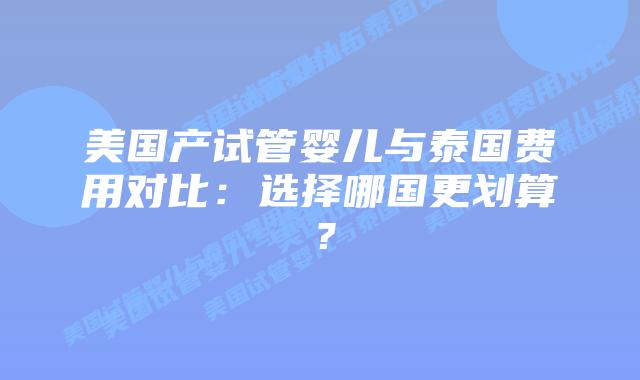 美国产试管婴儿与泰国费用对比:选择哪国更划算?插图 美国产试管婴儿与泰国费用对比:选择哪国更划算?