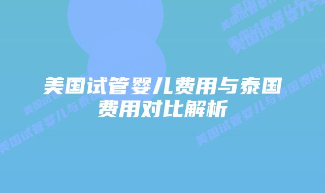 美国试管婴儿费用与泰国费用对比解析