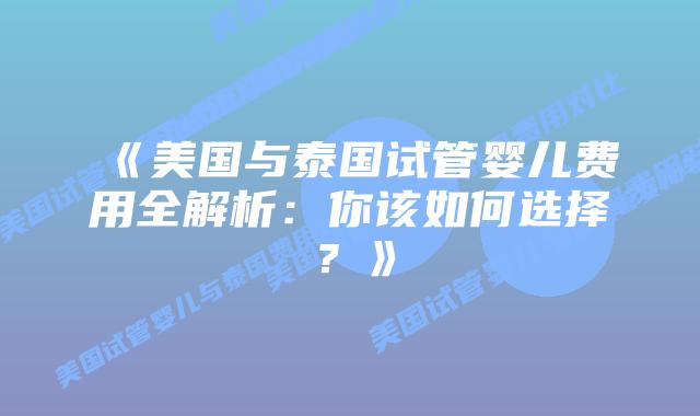《美国与泰国试管婴儿费用全解析：你该如何选择？》