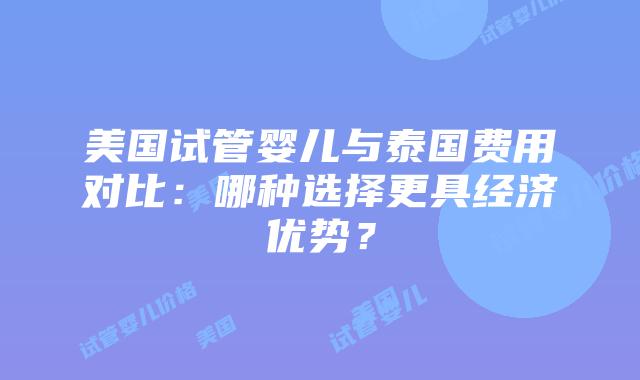 美国试管婴儿与泰国费用对比：哪种选择更具经济优势？