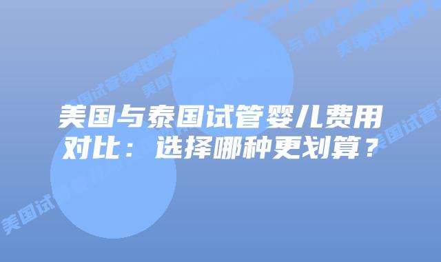 美国与泰国试管婴儿费用对比:选择哪种更划算?插图 美国与泰国试管婴儿费用对比:选择哪种更划算?