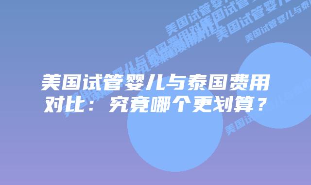 美国试管婴儿与泰国费用对比:究竟哪个更划算?插图 美国试管婴儿与泰国费用对比:究竟哪个更划算?