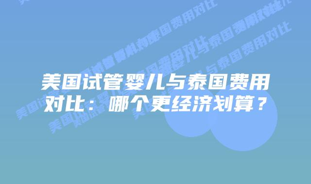 美国试管婴儿与泰国费用对比:哪个更经济划算?插图 美国试管婴儿与泰国费用对比:哪个更经济划算?
