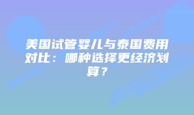 美国试管婴儿与泰国费用对比：哪种选择更经济划算？