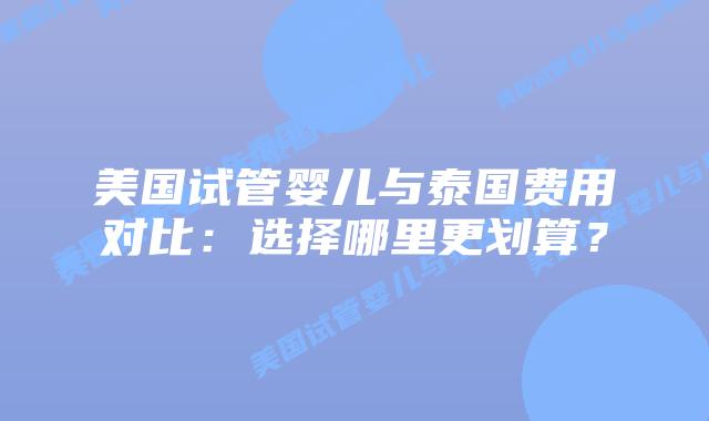 美国试管婴儿与泰国费用对比:选择哪里更划算?插图 美国试管婴儿与泰国费用对比:选择哪里更划算?