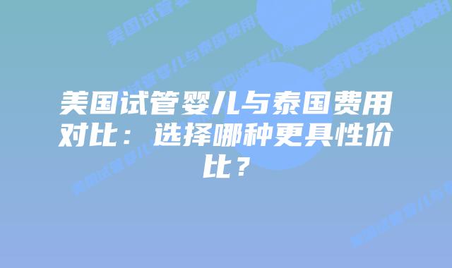 美国试管婴儿与泰国费用对比:选择哪种更具性价比?插图 美国试管婴儿与泰国费用对比:选择哪种更具性价比?