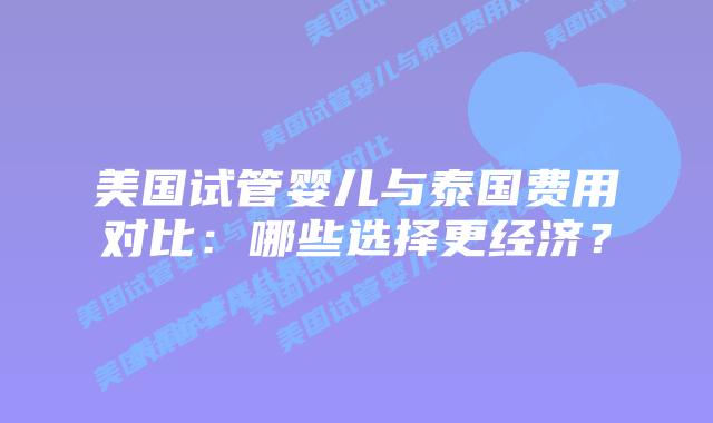 美国试管婴儿与泰国费用对比:哪些选择更经济?插图 美国试管婴儿与泰国费用对比:哪些选择更经济?