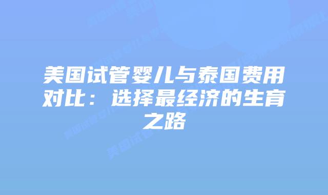 美国试管婴儿与泰国费用对比:选择最经济的生育之路插图 美国试管婴儿与泰国费用对比:选择最经济的生育之路