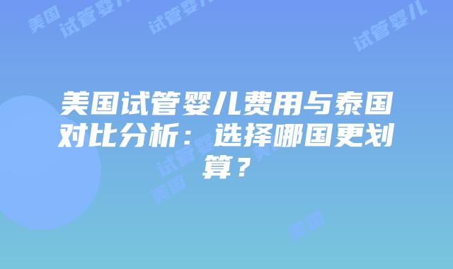 美国试管婴儿费用与泰国对比分析:选择哪国更划算?插图 美国试管婴儿费用与泰国对比分析:选择哪国更划算?