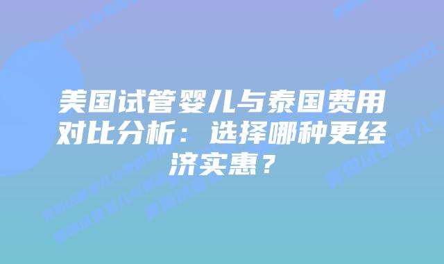 美国试管婴儿与泰国费用对比分析:选择哪种更经济实惠?插图 美国试管婴儿与泰国费用对比分析:选择哪种更经济实惠?