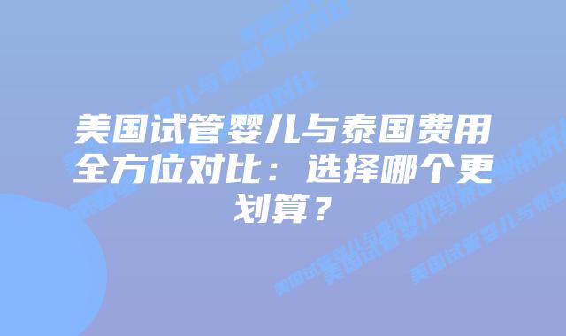 美国试管婴儿与泰国费用全方位对比:选择哪个更划算?插图 美国试管婴儿与泰国费用全方位对比:选择哪个更划算?