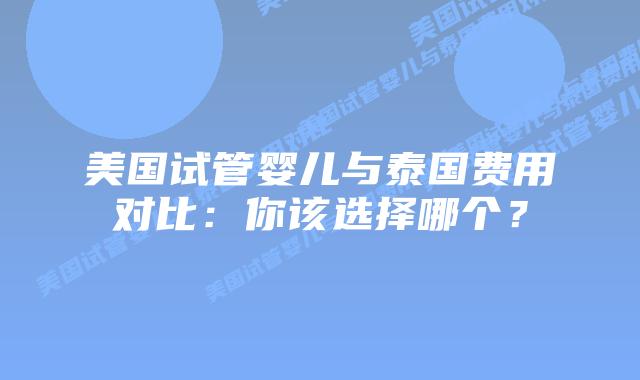 美国试管婴儿与泰国费用对比:你该选择哪个?插图 美国试管婴儿与泰国费用对比:你该选择哪个?