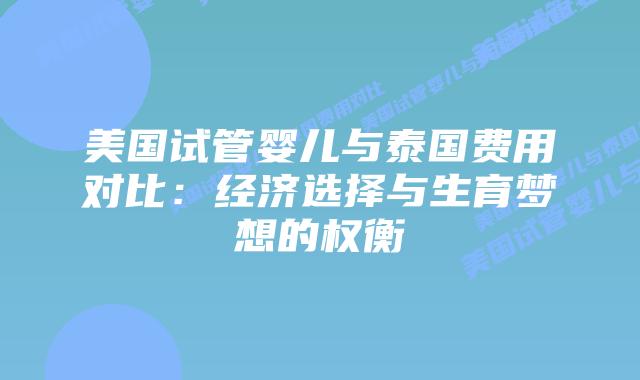美国试管婴儿与泰国费用对比：经济选择与生育梦想的权衡