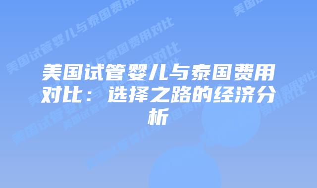 美国试管婴儿与泰国费用对比:选择之路的经济分析插图 美国试管婴儿与泰国费用对比:选择之路的经济分析