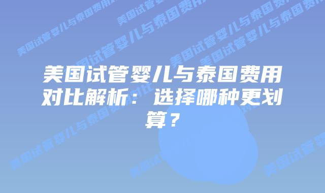 美国试管婴儿与泰国费用对比解析:选择哪种更划算?插图 美国试管婴儿与泰国费用对比解析:选择哪种更划算?