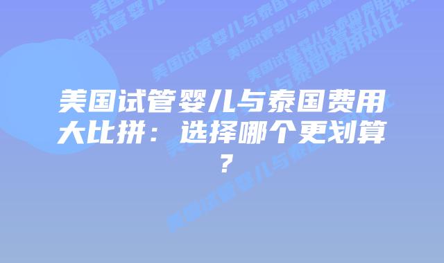 美国试管婴儿与泰国费用大比拼:选择哪个更划算?插图 美国试管婴儿与泰国费用大比拼:选择哪个更划算?
