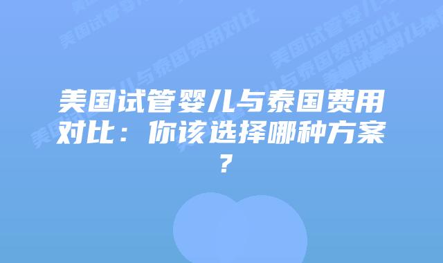 美国试管婴儿与泰国费用对比:你该选择哪种方案?插图 美国试管婴儿与泰国费用对比:你该选择哪种方案?