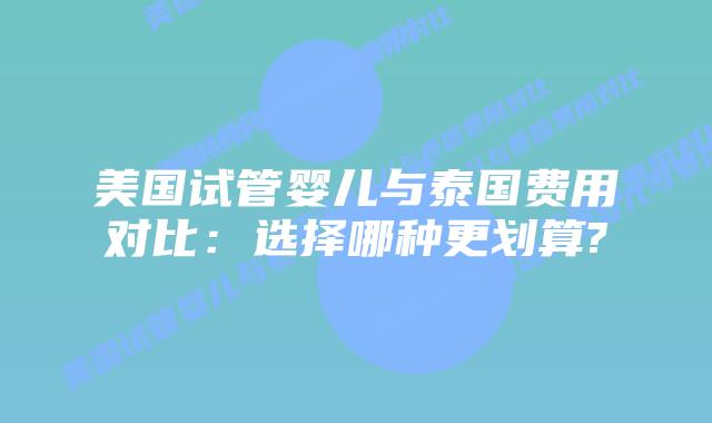 美国试管婴儿与泰国费用对比:选择哪种更划算?插图 美国试管婴儿与泰国费用对比:选择哪种更划算?