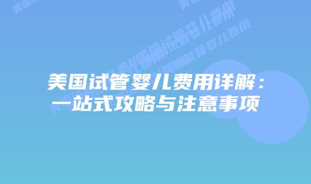 美国试管婴儿费用详解:一站式攻略与注意事项插图 美国试管婴儿费用详解:一站式攻略与注意事项