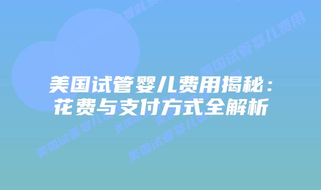 美国试管婴儿费用揭秘:花费与支付方式全解析插图 美国试管婴儿费用揭秘:花费与支付方式全解析