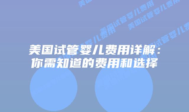 美国试管婴儿费用详解:你需知道的费用和选择插图 美国试管婴儿费用详解:你需知道的费用和选择