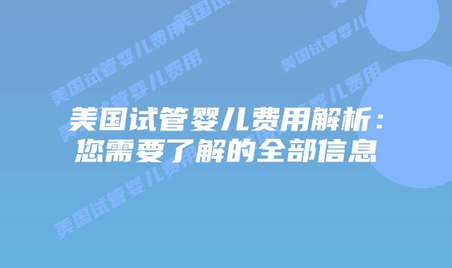 美国试管婴儿费用解析:您需要了解的全部信息插图 美国试管婴儿费用解析:您需要了解的全部信息