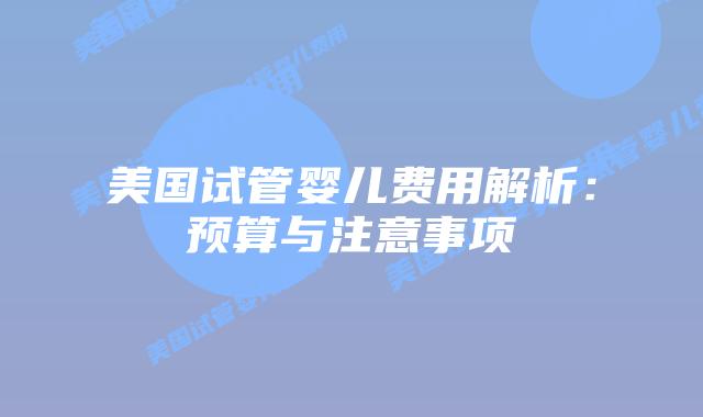 美国试管婴儿费用解析:预算与注意事项插图 美国试管婴儿费用解析:预算与注意事项
