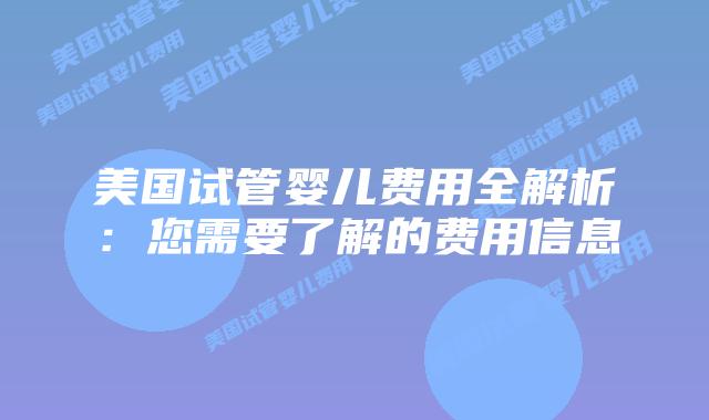 美国试管婴儿费用全解析：您需要了解的费用信息