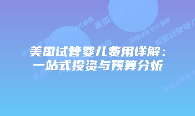 美国试管婴儿费用详解:一站式投资与预算分析插图 美国试管婴儿费用详解:一站式投资与预算分析