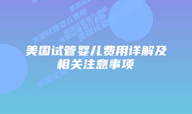 美国试管婴儿费用详解及相关注意事项插图 美国试管婴儿费用详解及相关注意事项