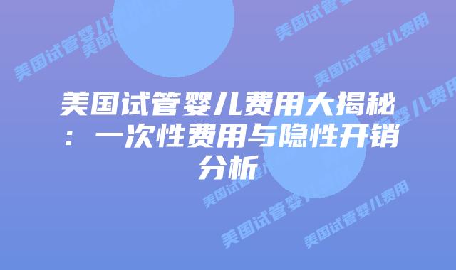 美国试管婴儿费用大揭秘:一次性费用与隐性开销分析插图 美国试管婴儿费用大揭秘:一次性费用与隐性开销分析
